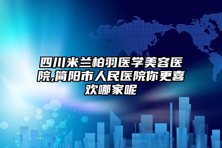 四川米兰柏羽医学美容医院,简阳市人民医院你更喜欢哪家呢