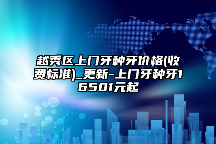 越秀区上门牙种牙价格(收费标准)_更新-上门牙种牙16501元起