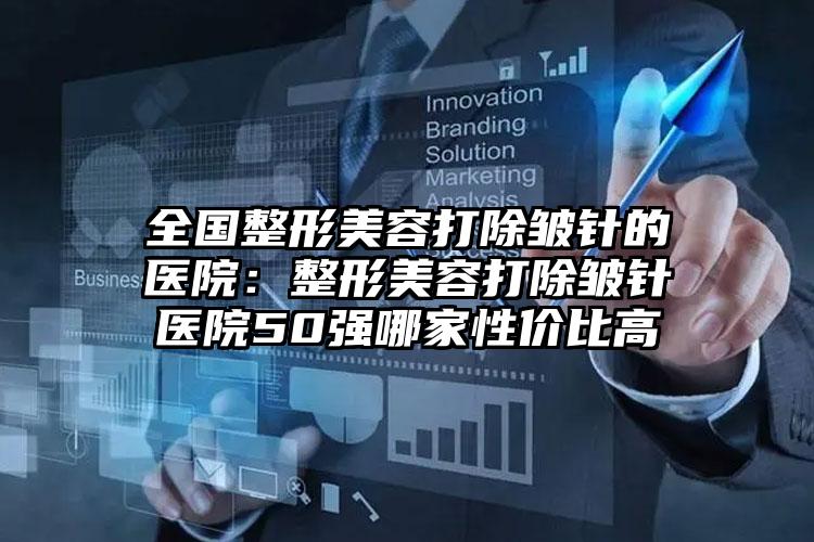 全国整形美容打除皱针的医院：整形美容打除皱针医院50强哪家性价比高