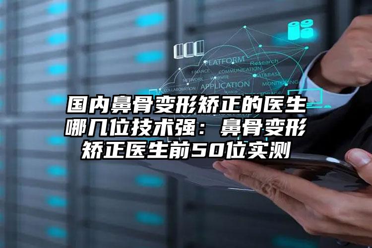 国内鼻骨变形矫正的医生哪几位技术强：鼻骨变形矫正医生前50位实测