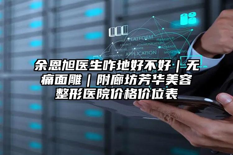 余恩旭医生咋地好不好|无痛面雕|附廊坊芳华美容整形医院价格价位表