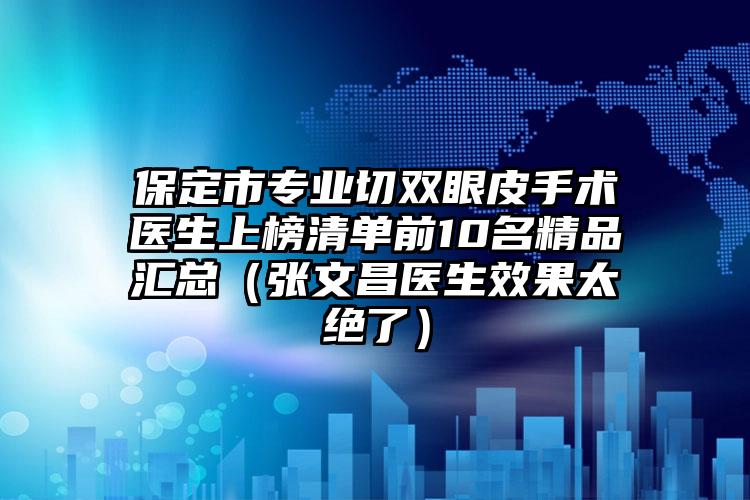 保定市专业切双眼皮手术医生上榜清单前10名精品汇总(张文昌医生效果太绝了)