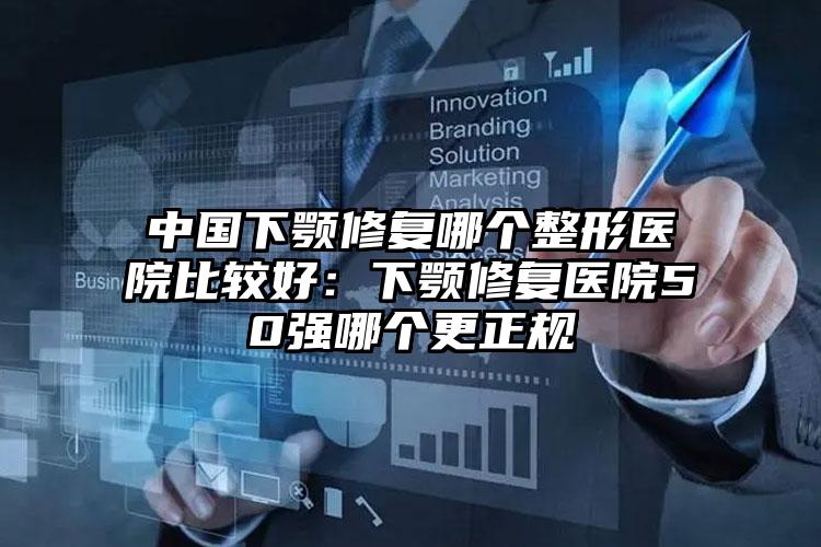 中国下颚修复哪个整形医院比较好:下颚修复医院50强哪个更正规