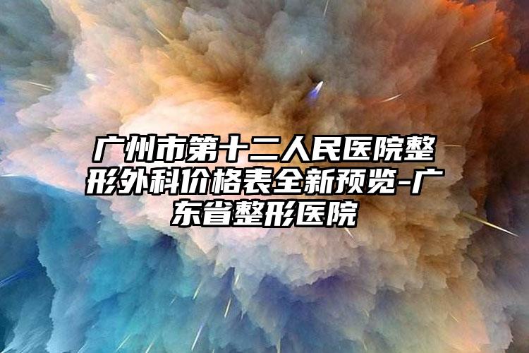 广州市第十二人民医院整形外科价格表全新预览-广东省整形医院