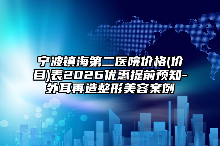 宁波镇海第二医院价格(价目)表2026优惠提前预知-外耳再造整形美容案例