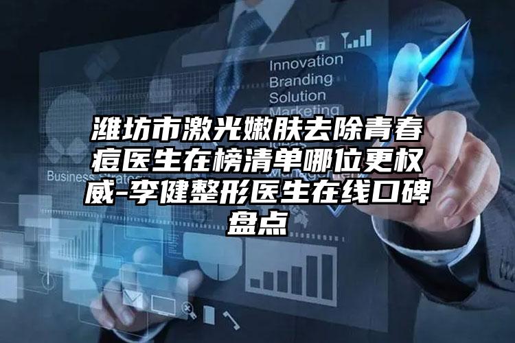 潍坊市激光嫩肤去除青春痘医生在榜清单哪位更权威-李健整形医生在线口碑盘点