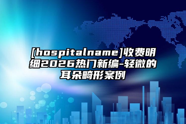 [hospitalname]收费明细2026热门新编-轻微的耳朵畸形案例