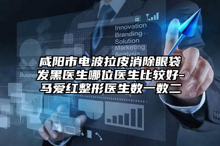 咸阳市电波拉皮消除眼袋发黑医生哪位医生比较好-马爱红整形医生数一数二