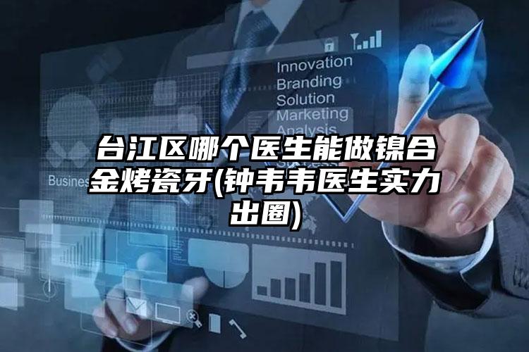 台江区哪个医生能做镍合金烤瓷牙(钟韦韦医生实力出圈)