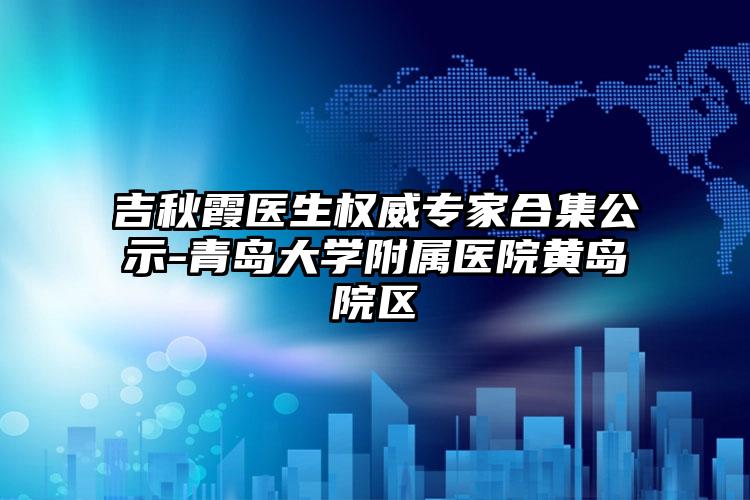 吉秋霞医生权威专家合集公示-青岛大学附属医院黄岛院区