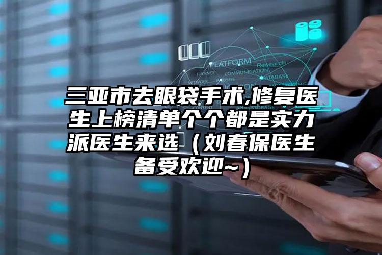 三亚市去眼袋手术,修复医生上榜清单个个都是实力派医生来选(刘春保医生备受欢迎~)