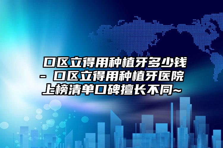 硚口区立得用种植牙多少钱-硚口区立得用种植牙医院上榜清单口碑擅长不同~