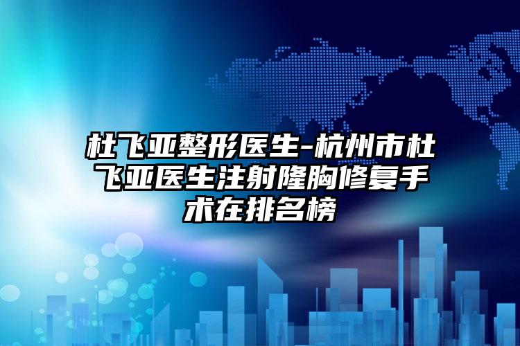 杜飞亚整形医生-杭州市杜飞亚医生注射隆胸修复手术在排名榜