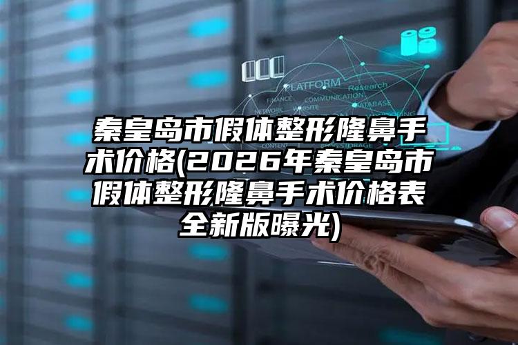 秦皇岛市假体整形隆鼻手术价格(2026年秦皇岛市假体整形隆鼻手术价格表全新版曝光)