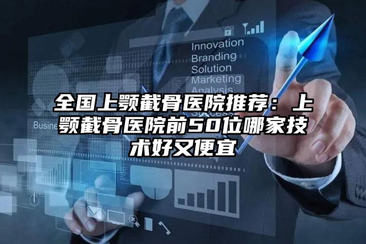 全国上颚截骨医院推荐：上颚截骨医院前50位哪家技术好又便宜