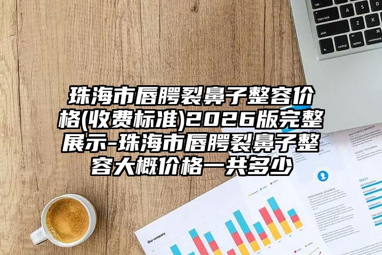 珠海市唇腭裂鼻子整容价格(收费标准)2026版完整展示-珠海市唇腭裂鼻子整容大概价格一共多少