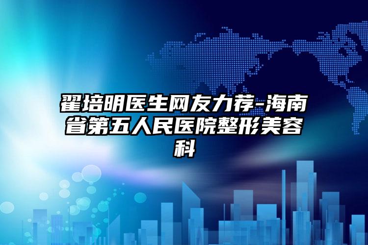 翟培明医生网友力荐-海南省第五人民医院整形美容科