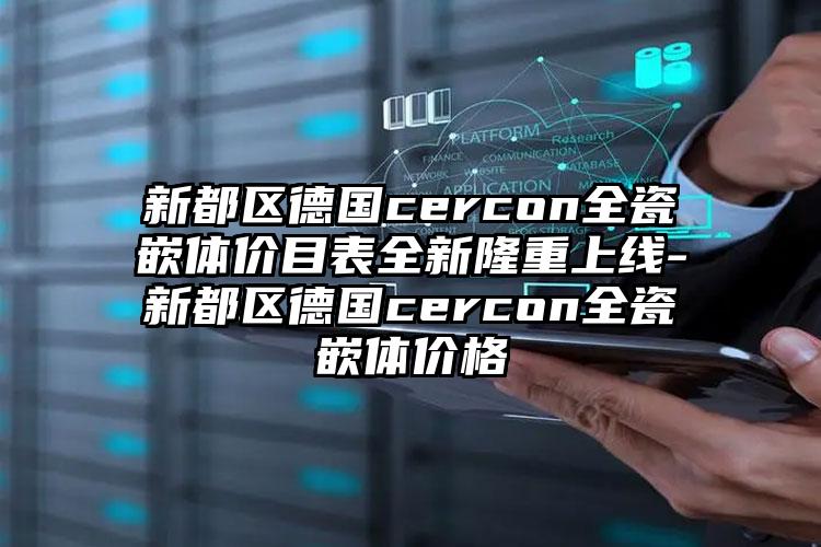 新都区德国cercon全瓷嵌体价目表全新隆重上线-新都区德国cercon全瓷嵌体价格