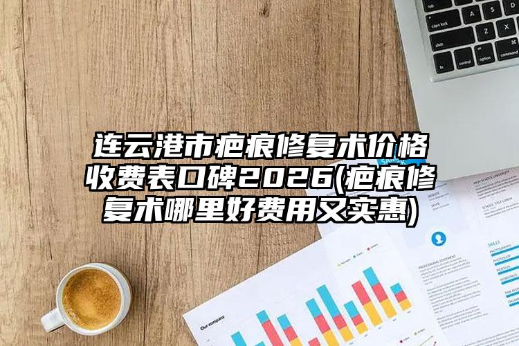 连云港市疤痕修复术价格收费表口碑2026(疤痕修复术哪里好费用又实惠)