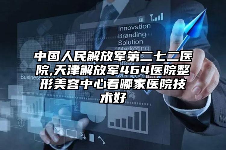 中国人民解放军第二七二医院,天津解放军464医院整形美容中心看哪家医院技术好