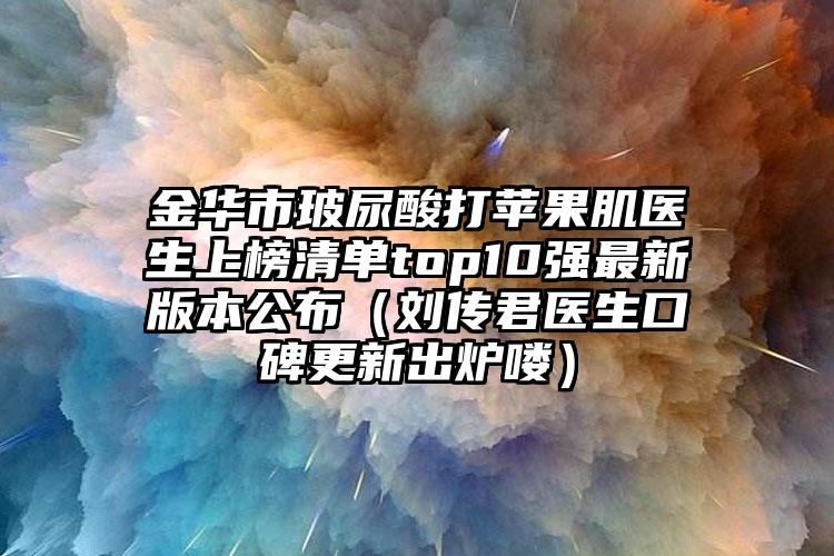 金华市玻尿酸打苹果肌医生上榜清单top10强最新版本公布（刘传君医生口碑更新出炉喽）
