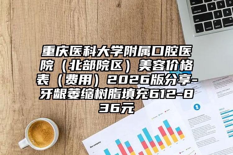 重庆医科大学附属口腔医院(北部院区)美容价格表(费用)2026版分享-牙龈萎缩树脂填充612-836元