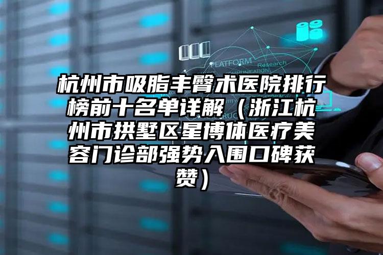 杭州市吸脂丰臀术医院排行榜前十名单详解（浙江杭州市拱墅区星博体医疗美容门诊部强势入围口碑获赞）