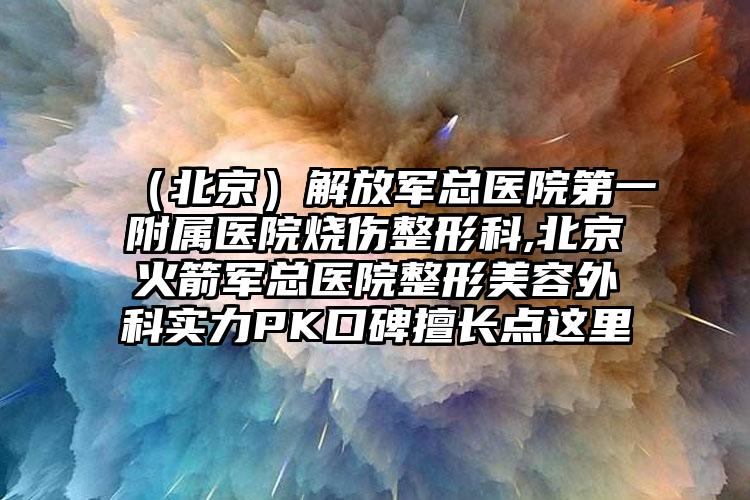 （北京）解放军总医院第一附属医院烧伤整形科,北京火箭军总医院整形美容外科实力PK口碑擅长点这里