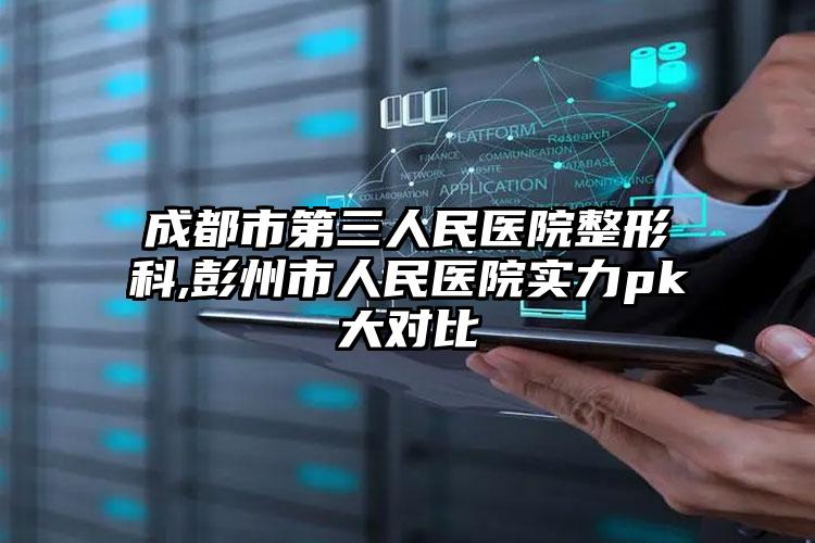 成都市第三人民医院整形科,彭州市人民医院实力pk大对比
