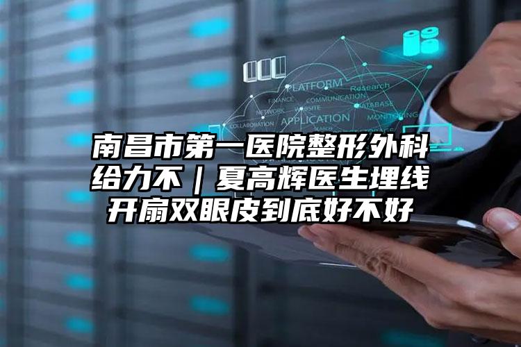 南昌市第一医院整形外科给力不|夏高辉医生埋线开扇双眼皮到底好不好