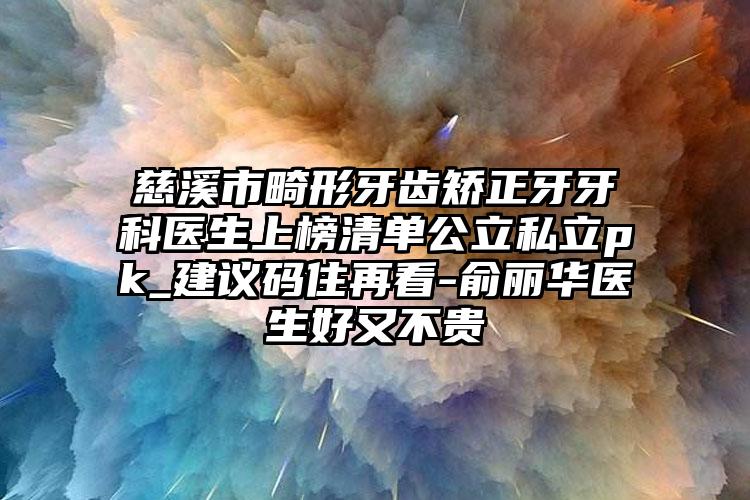 慈溪市畸形牙齿矫正牙牙科医生上榜清单公立私立pk_建议码住再看-俞丽华医生好又不贵