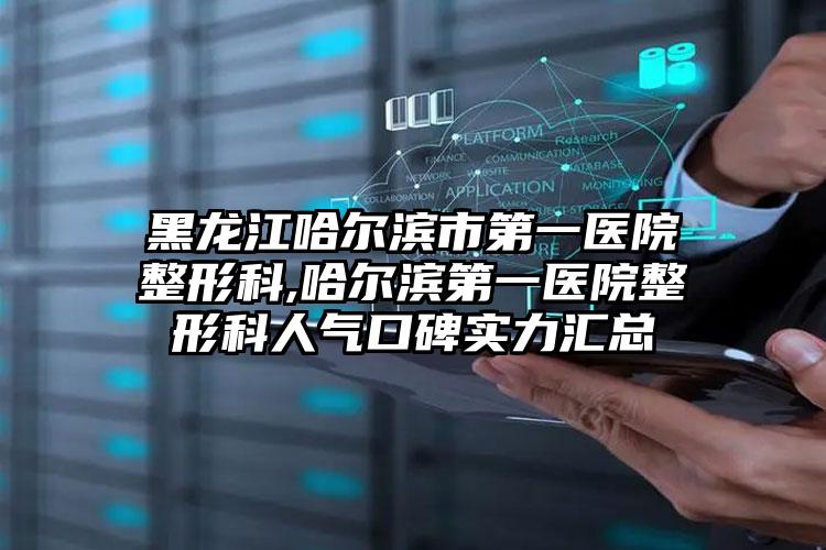 黑龙江哈尔滨市第一医院整形科,哈尔滨第一医院整形科人气口碑实力汇总