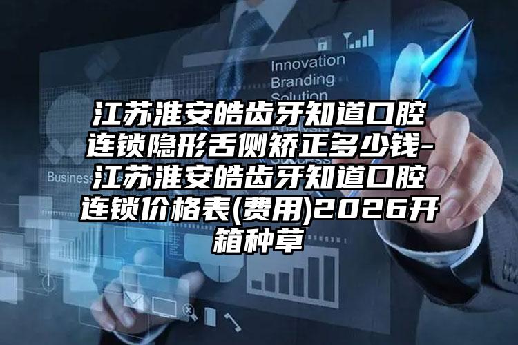 江苏淮安皓齿牙知道口腔连锁隐形舌侧矫正多少钱-江苏淮安皓齿牙知道口腔连锁价格表(费用)2026开箱种草