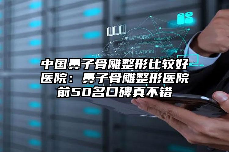中国鼻子骨雕整形比较好医院:鼻子骨雕整形医院前50名口碑真不错