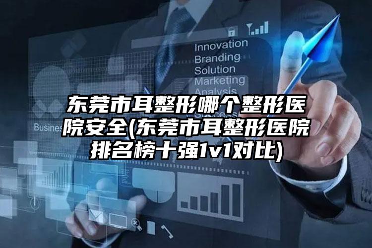 东莞市耳整形哪个整形医院安全(东莞市耳整形医院排名榜十强1v1对比)