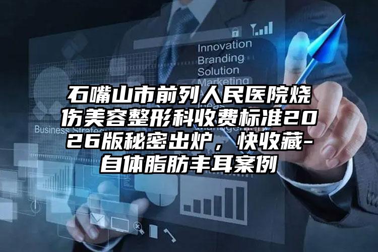石嘴山市前列人民医院烧伤美容整形科收费标准2026版秘密出炉，快收藏-自体脂肪丰耳案例