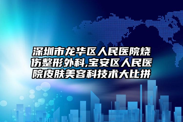 深圳市龙华区人民医院烧伤整形外科,宝安区人民医院皮肤美容科技术大比拼