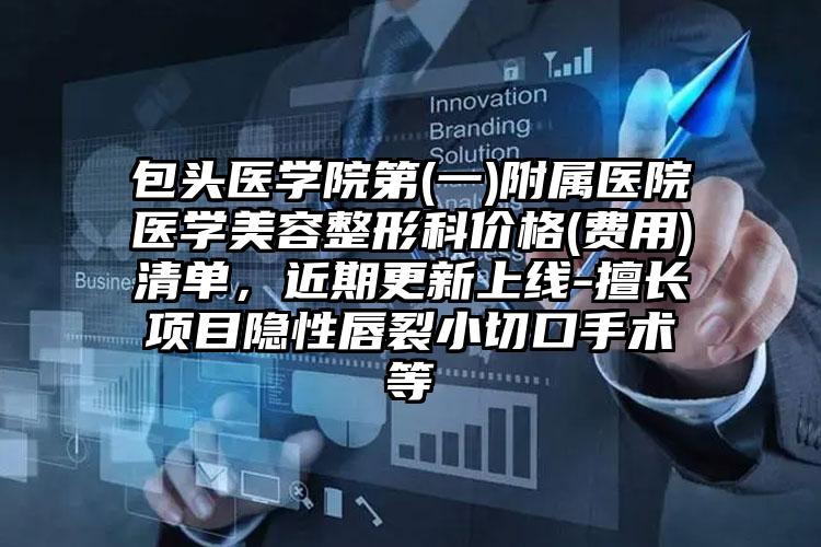 包头医学院第(一)附属医院医学美容整形科价格(费用)清单,近期更新上线-擅长项目隐性唇裂小切口手术等