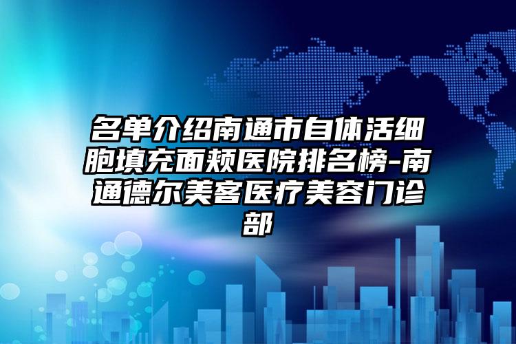 名单介绍南通市自体活细胞填充面颊医院排名榜-南通德尔美客医疗美容门诊部