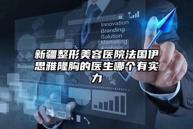 新疆整形美容医院法国伊思雅隆胸的医生哪个有实力