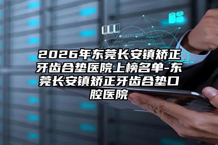 2026年东莞长安镇矫正牙齿合垫医院上榜名单-东莞长安镇矫正牙齿合垫口腔医院