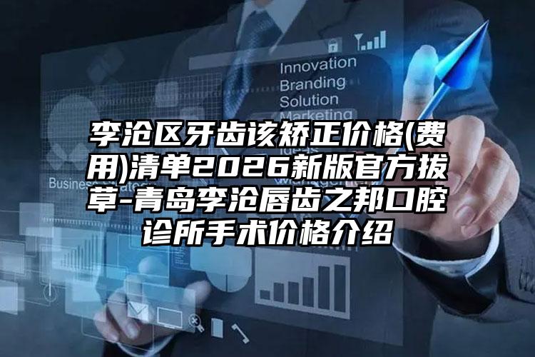 李沧区牙齿该矫正价格(费用)清单2026新版官方拔草-青岛李沧唇齿之邦口腔诊所手术价格介绍