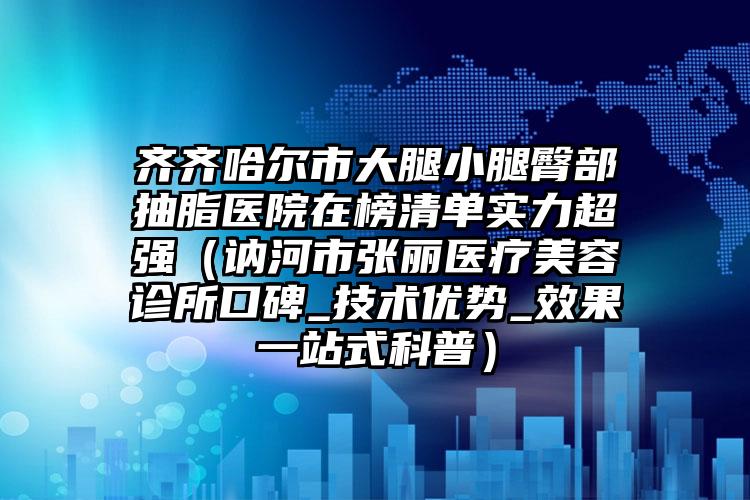 齐齐哈尔市大腿小腿臀部抽脂医院在榜清单实力超强(讷河市张丽医疗美容诊所口碑_技术优势_效果一站式科普)