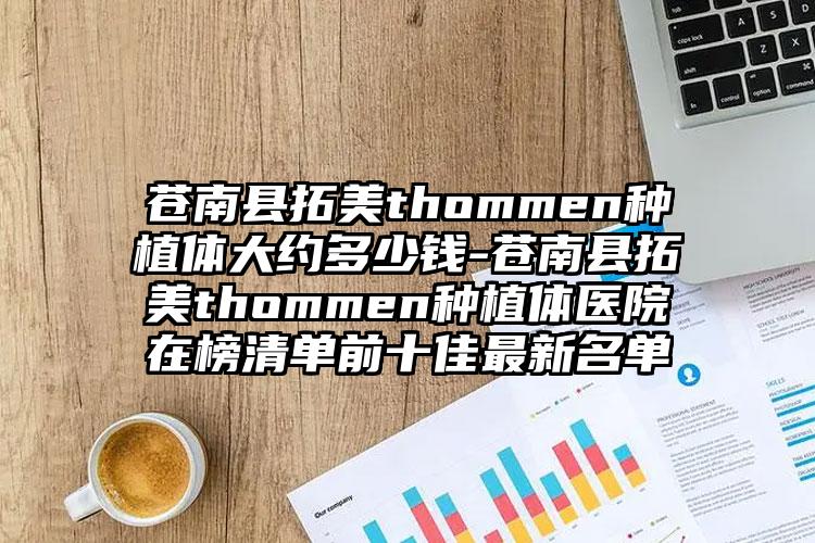 苍南县拓美thommen种植体大约多少钱-苍南县拓美thommen种植体医院在榜清单前十佳最新名单