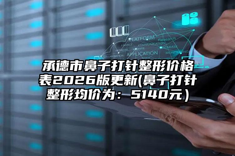 承德市鼻子打针整形价格表2026版更新(鼻子打针整形均价为:5140元)