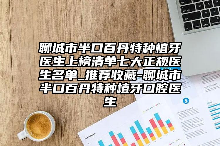 聊城市半口百丹特种植牙医生上榜清单七大正规医生名单_推荐收藏-聊城市半口百丹特种植牙口腔医生