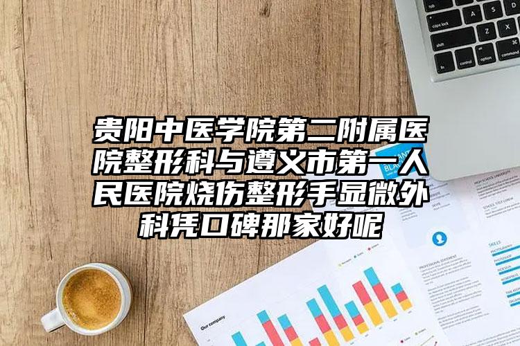 贵阳中医学院第二附属医院整形科与遵义市第一人民医院烧伤整形手显微外科凭口碑那家好呢