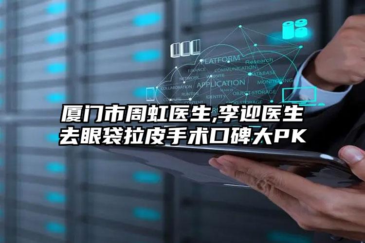 厦门市周虹医生,李迎医生去眼袋拉皮手术口碑大PK