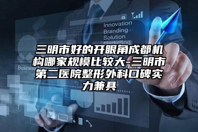 三明市好的开眼角成都机构哪家规模比较大-三明市第二医院整形外科口碑实力兼具