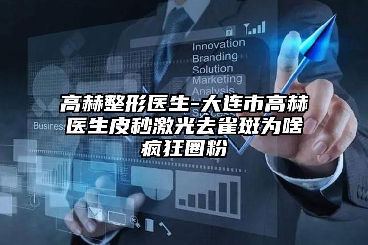 高赫整形医生-大连市高赫医生皮秒激光去雀斑为啥疯狂圈粉